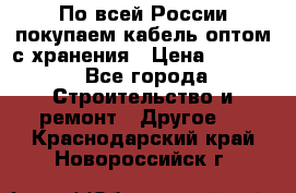 По всей России покупаем кабель оптом с хранения › Цена ­ 1 000 - Все города Строительство и ремонт » Другое   . Краснодарский край,Новороссийск г.